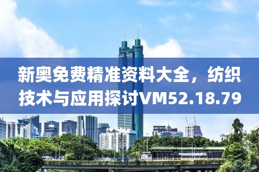 新奥免费精准资料大全，纺织技术与应用探讨VM52.18.79