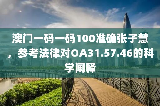 澳门一码一码100准确张子慧，参考法律对OA31.57.46的科学阐释
