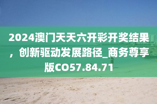 2024澳门天天六开彩开奖结果，创新驱动发展路径_商务尊享版CO57.84.71