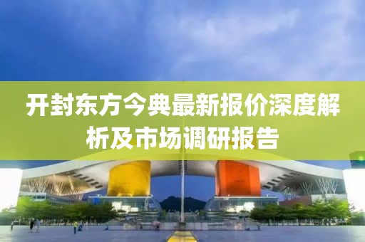 开封东方今典最新报价深度解析及市场调研报告