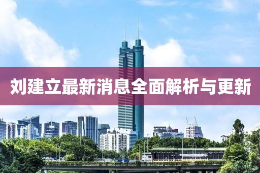 刘建立最新消息全面解析与更新