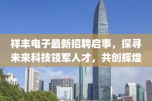 祥丰电子最新招聘启事，探寻未来科技领军人才，共创辉煌
