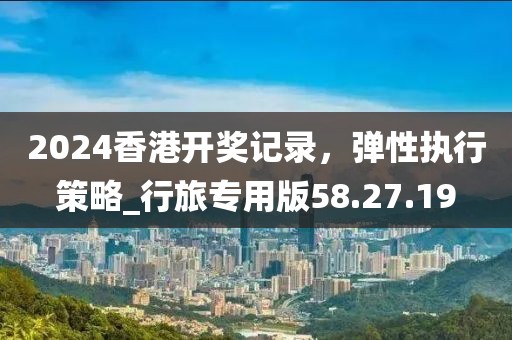 2024香港开奖记录，弹性执行策略_行旅专用版58.27.19