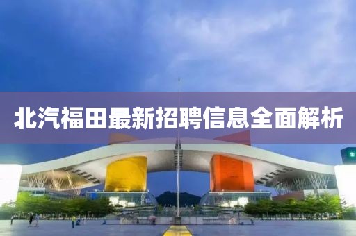北汽福田最新招聘信息全面解析