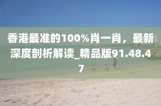 香港最准的100%肖一肖，最新深度剖析解读_精品版91.48.47