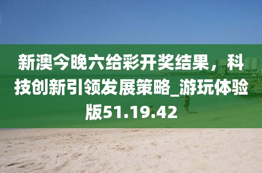 新澳今晚六给彩开奖结果，科技创新引领发展策略_游玩体验版51.19.42