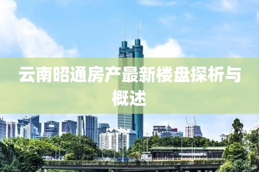 云南昭通房产最新楼盘探析与概述