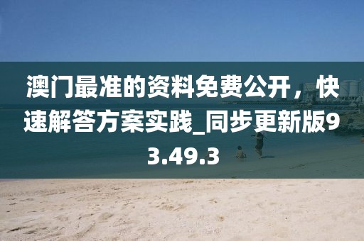 澳门最准的资料免费公开，快速解答方案实践_同步更新版93.49.3