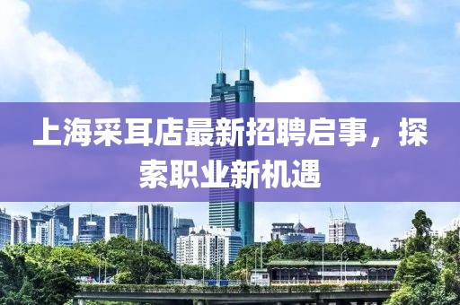 上海采耳店最新招聘启事，探索职业新机遇