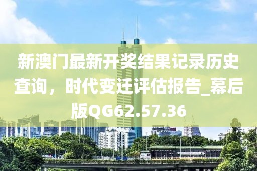 新澳门最新开奖结果记录历史查询，时代变迁评估报告_幕后版QG62.57.36
