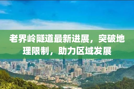 老界岭隧道最新进展，突破地理限制，助力区域发展