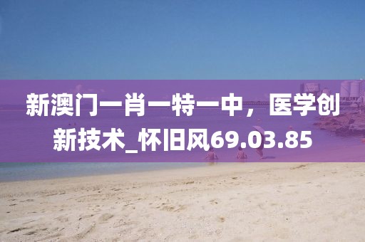 新澳门一肖一特一中，医学创新技术_怀旧风69.03.85