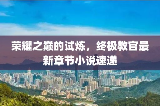 荣耀之巅的试炼，终极教官最新章节小说速递