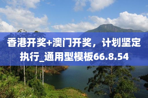 香港开奖+澳门开奖，计划坚定执行_通用型模板66.8.54