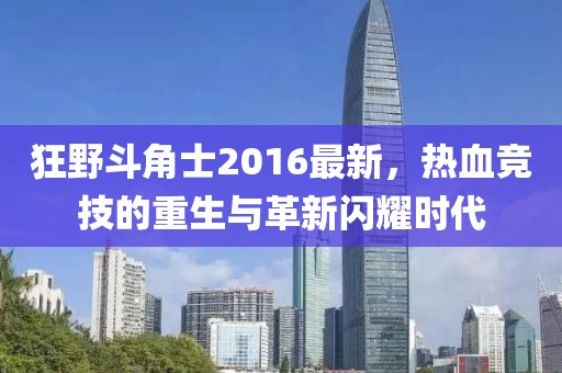 狂野斗角士2016最新，热血竞技的重生与革新闪耀时代