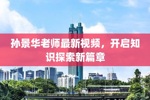 孙景华老师最新视频，开启知识探索新篇章