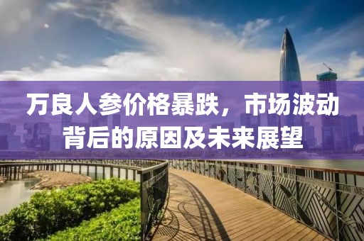 万良人参价格暴跌，市场波动背后的原因及未来展望
