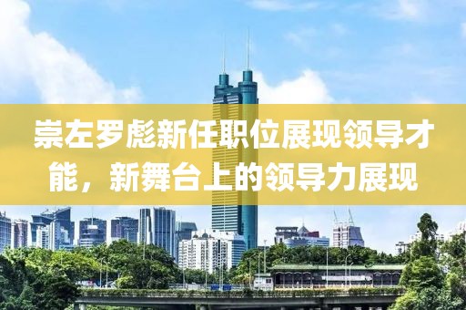 崇左罗彪新任职位展现领导才能，新舞台上的领导力展现