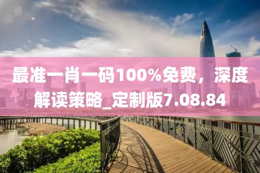 最准一肖一码100%免费，深度解读策略_定制版7.08.84