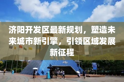济阳开发区最新规划，塑造未来城市新引擎，引领区域发展新征程