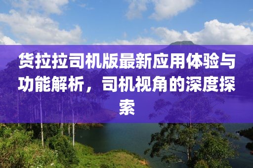 货拉拉司机版最新应用体验与功能解析，司机视角的深度探索