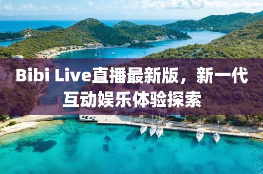 Bibi Live直播最新版，新一代互动娱乐体验探索