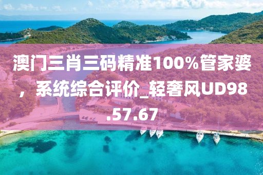 澳门三肖三码精准100%管家婆，系统综合评价_轻奢风UD98.57.67