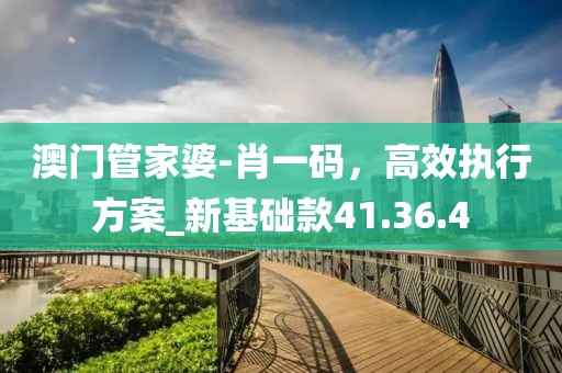 澳门管家婆-肖一码，高效执行方案_新基础款41.36.4