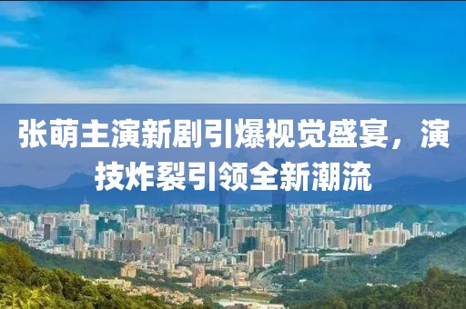张萌主演新剧引爆视觉盛宴，演技炸裂引领全新潮流