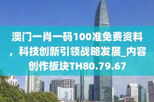 澳门一肖一码100准免费资料，科技创新引领战略发展_内容创作板块TH80.79.67