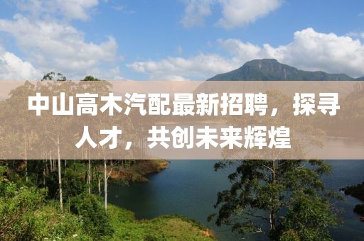 中山高木汽配最新招聘，探寻人才，共创未来辉煌