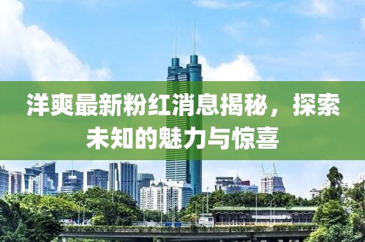 洋爽最新粉红消息揭秘，探索未知的魅力与惊喜
