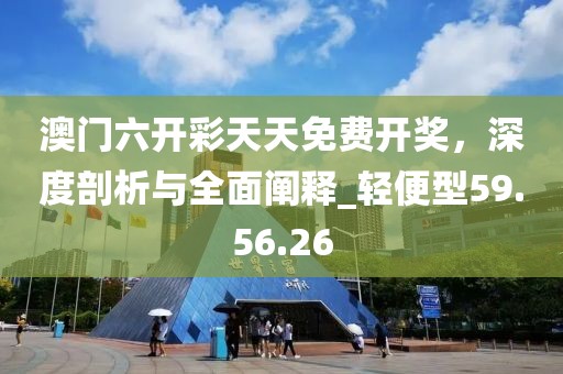 澳门六开彩天天免费开奖，深度剖析与全面阐释_轻便型59.56.26