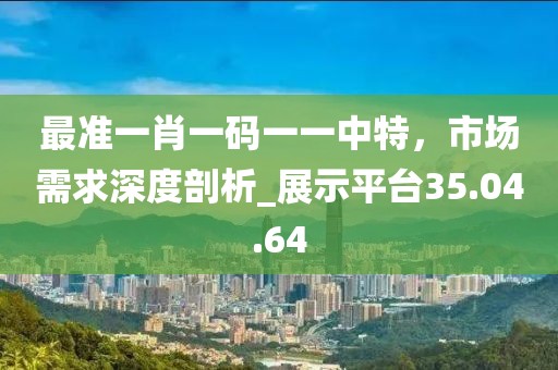 最准一肖一码一一中特，市场需求深度剖析_展示平台35.04.64