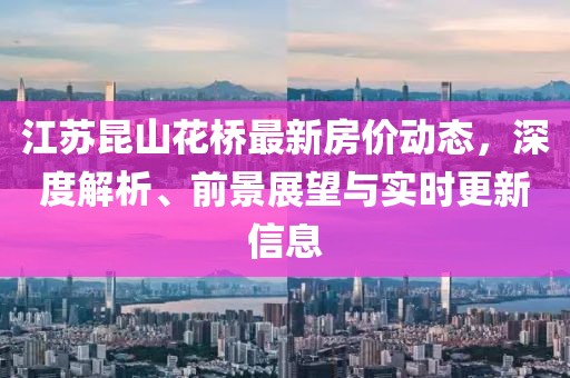 江苏昆山花桥最新房价动态，深度解析、前景展望与实时更新信息