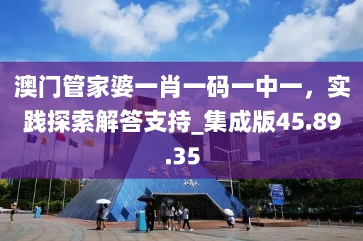 澳门管家婆一肖一码一中一，实践探索解答支持_集成版45.89.35