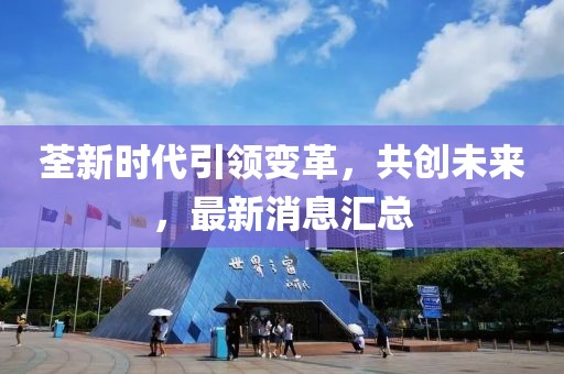 荃新时代引领变革，共创未来，最新消息汇总