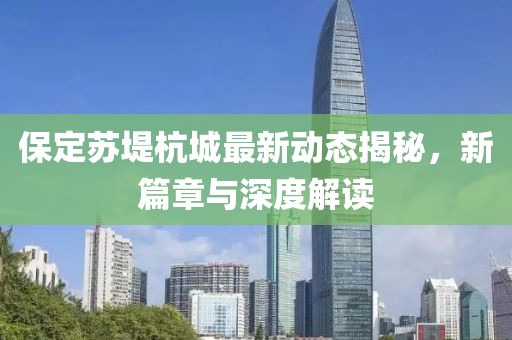 保定苏堤杭城最新动态揭秘，新篇章与深度解读