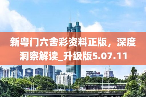 新粤门六舍彩资料正版，深度洞察解读_升级版5.07.11