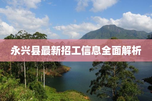 永兴县最新招工信息全面解析