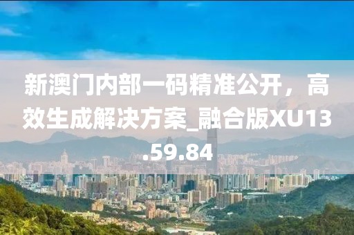 新澳门内部一码精准公开，高效生成解决方案_融合版XU13.59.84