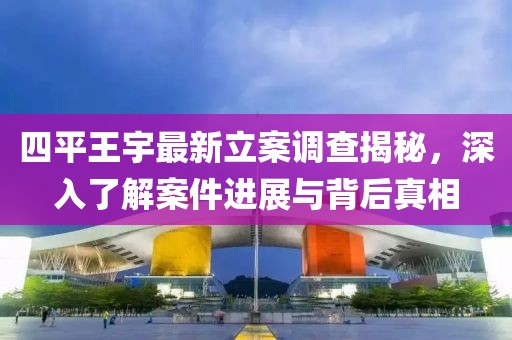 四平王宇最新立案调查揭秘，深入了解案件进展与背后真相