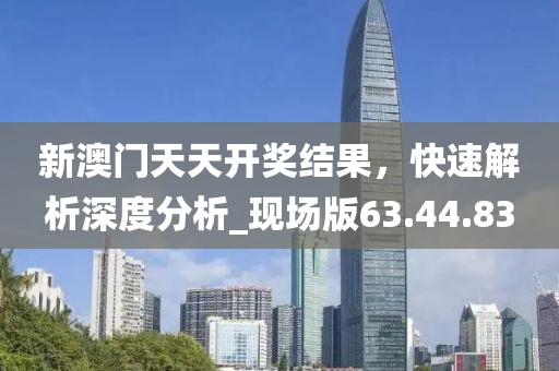 新澳门天天开奖结果，快速解析深度分析_现场版63.44.83