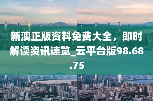 新澳正版资料免费大全，即时解读资讯速览_云平台版98.68.75