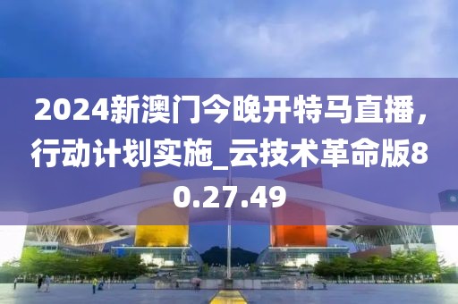 2024新澳门今晚开特马直播，行动计划实施_云技术革命版80.27.49