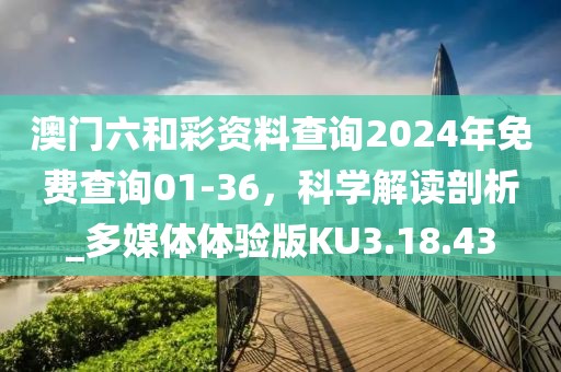 澳门六和彩资料查询2024年免费查询01-36，科学解读剖析_多媒体体验版KU3.18.43