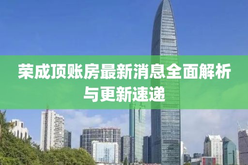 荣成顶账房最新消息全面解析与更新速递