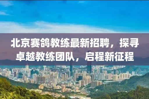 北京赛鸽教练最新招聘，探寻卓越教练团队，启程新征程