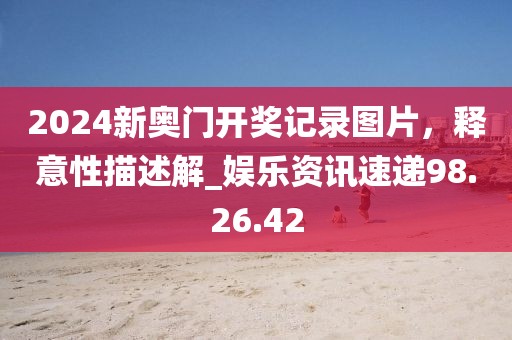 2024新奥门开奖记录图片，释意性描述解_娱乐资讯速递98.26.42