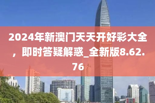 2024年新澳门天天开好彩大全，即时答疑解惑_全新版8.62.76